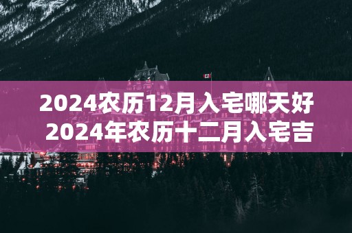 2025农历12月入宅哪天好 2025年农历十二月入宅吉日