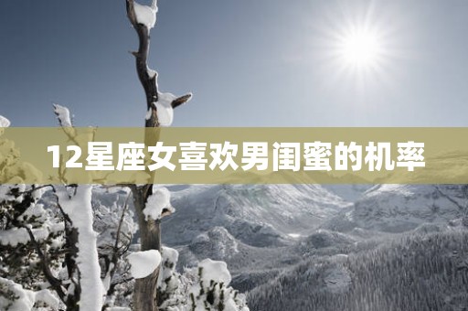 12星座女喜欢男闺蜜的机率