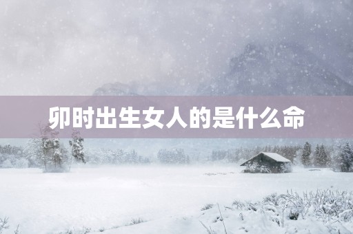 卯时出生女人的是什么命
