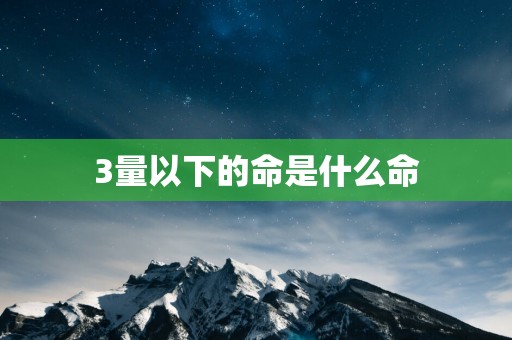 3量以下的命是什么命