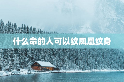 什么命的人可以纹凤凰纹身