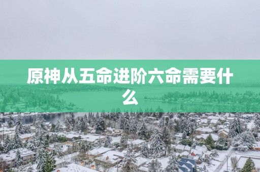 原神从五命进阶六命需要什么
