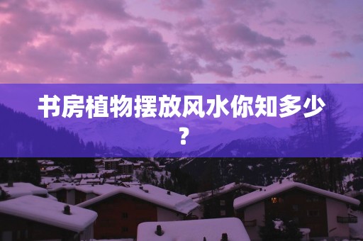 书房植物摆放风水你知多少？