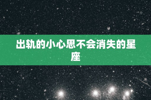 出轨的小心思不会消失的星座