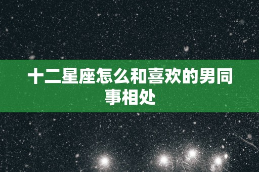 十二星座怎么和喜欢的男同事相处
