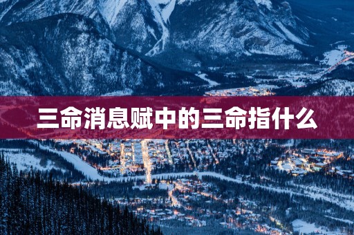 三命消息赋中的三命指什么