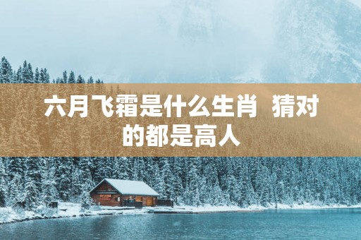 六月飞霜是什么生肖  猜对的都是高人