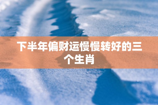 下半年偏财运慢慢转好的三个生肖