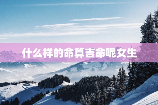 什么样的命算吉命呢女生