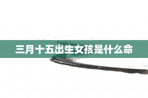 三月十五出生女孩是什么命