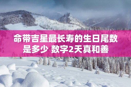 命带吉星最长寿的生日尾数是多少 数字2天真和善