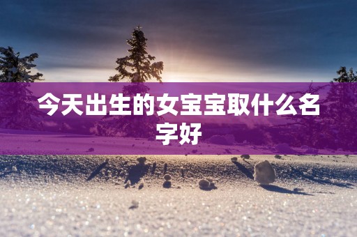 今天出生的女宝宝取什么名字好