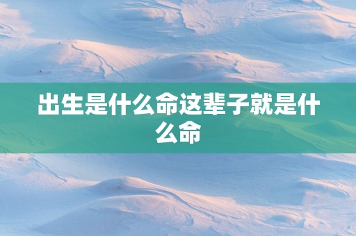 出生是什么命这辈子就是什么命