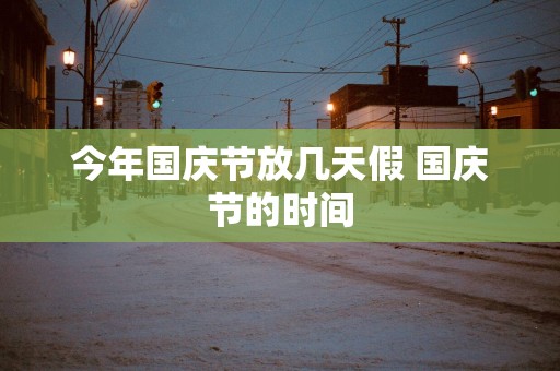 今年国庆节放几天假 国庆节的时间