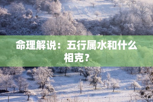 命理解说：五行属水和什么相克？