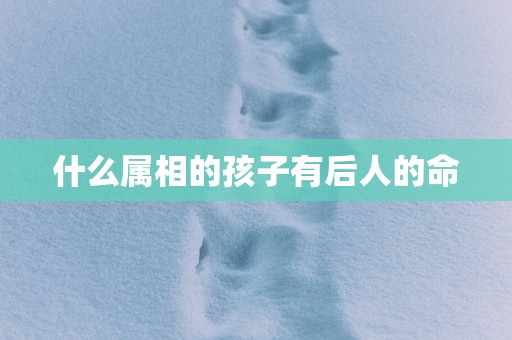 什么属相的孩子有后人的命