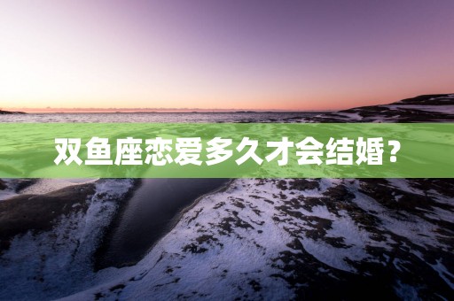 双鱼座恋爱多久才会结婚？