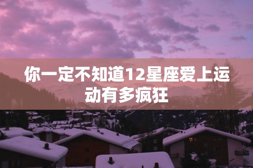 你一定不知道12星座爱上运动有多疯狂