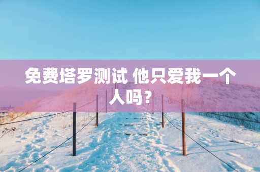 免费塔罗测试 他只爱我一个人吗？