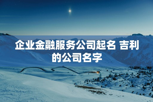 企业金融服务公司起名 吉利的公司名字