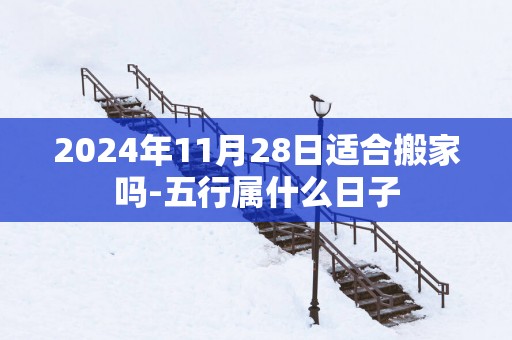 2025年11月28日适合搬家吗-五行属什么日子