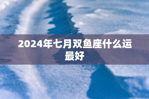 2025年七月双鱼座什么运最好