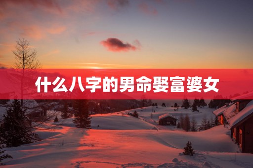 什么八字的男命娶富婆女