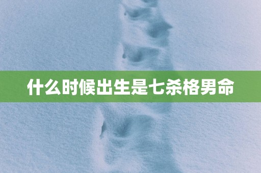 什么时候出生是七杀格男命