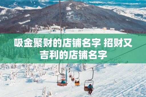吸金聚财的店铺名字 招财又吉利的店铺名字