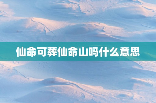 仙命可葬仙命山吗什么意思