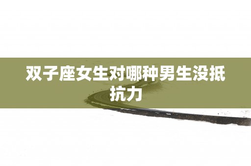 双子座女生对哪种男生没抵抗力