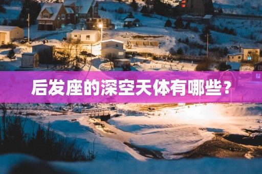 后发座的深空天体有哪些？