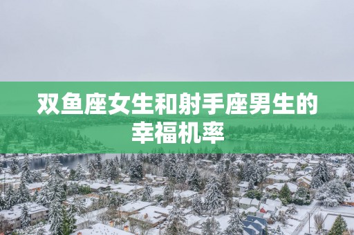 双鱼座女生和射手座男生的幸福机率