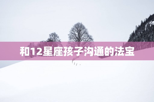 和12星座孩子沟通的法宝
