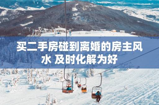 买二手房碰到离婚的房主风水 及时化解为好
