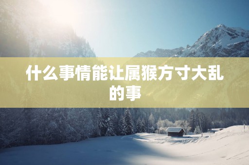 什么事情能让属猴方寸大乱的事