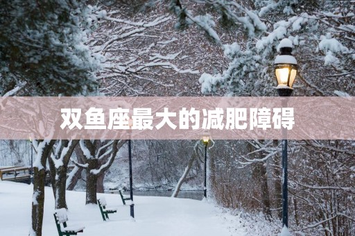 双鱼座最大的减肥障碍 双鱼座最大的减肥障碍