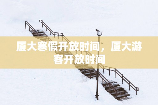 厦大寒假开放时间，厦大游客开放时间