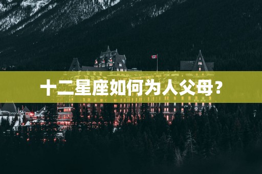 十二星座如何为人父母？