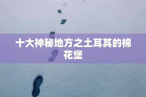 十大神秘地方之土耳其的棉花堡