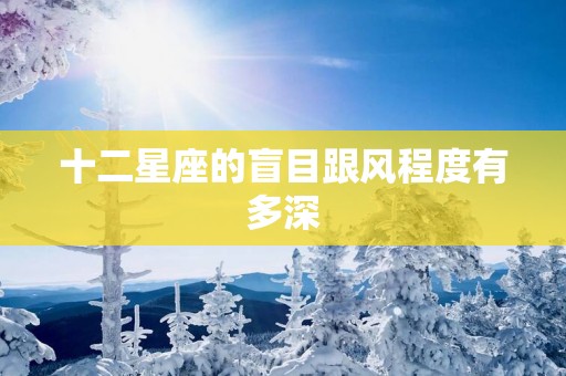 十二星座的盲目跟风程度有多深 十二星座的盲目跟风程度有多深