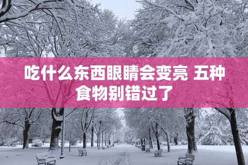 吃什么东西眼睛会变亮 五种食物别错过了