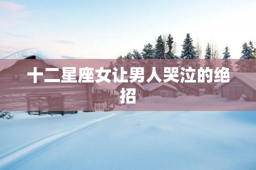 十二星座女让男人哭泣的绝招