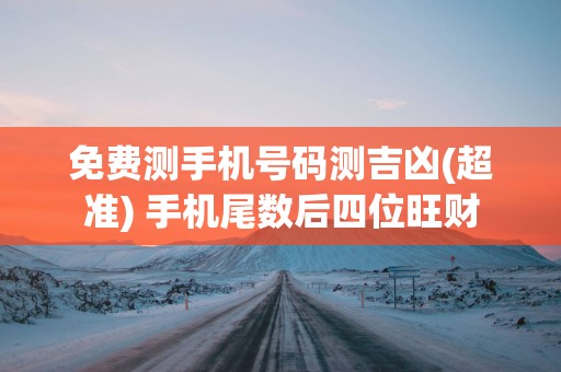 免费测手机号码测吉凶(超准) 手机尾数后四位旺财
