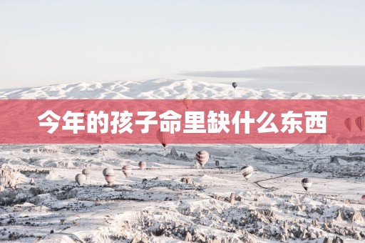 今年的孩子命里缺什么东西