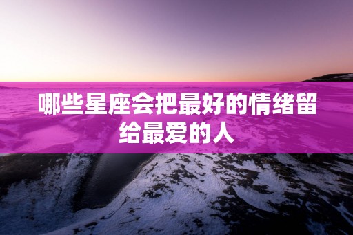 哪些星座会把最好的情绪留给最爱的人