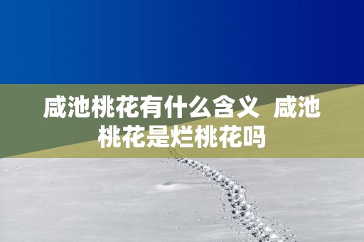 咸池桃花有什么含义  咸池桃花是烂桃花吗