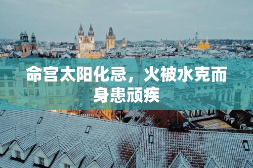 命宫太阳化忌，火被水克而身患顽疾