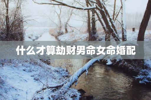 什么才算劫财男命女命婚配