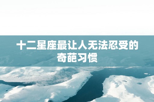 十二星座最让人无法忍受的奇葩习惯
